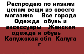 Распродаю по низким ценам вещи из своего магазина  - Все города Одежда, обувь и аксессуары » Женская одежда и обувь   . Калужская обл.,Калуга г.